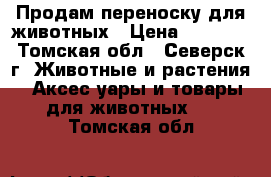 Продам переноску для животных › Цена ­ 1 400 - Томская обл., Северск г. Животные и растения » Аксесcуары и товары для животных   . Томская обл.